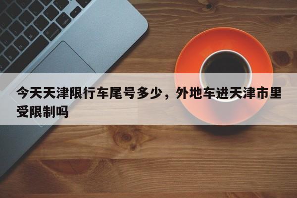 今天天津限行车尾号多少，外地车进天津市里受限制吗-第1张图片-潇倩百科