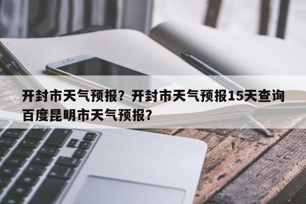 开封市天气预报？开封市天气预报15天查询百度昆明市天气预报？-第1张图片-潇倩百科