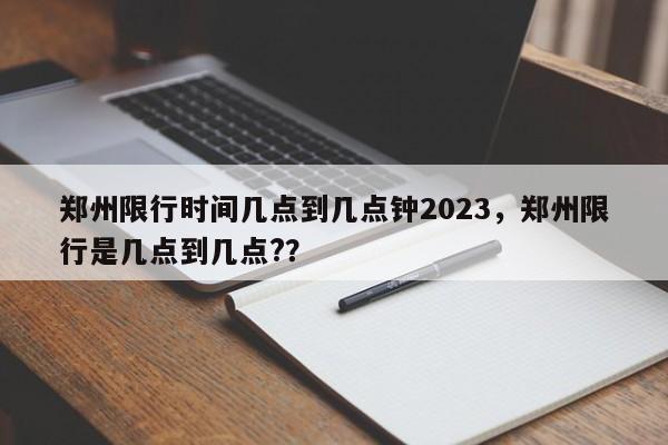 郑州限行时间几点到几点钟2023，郑州限行是几点到几点?？-第1张图片-潇倩百科