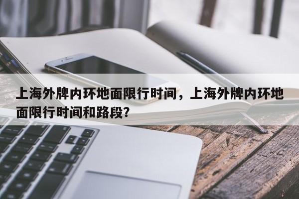 上海外牌内环地面限行时间，上海外牌内环地面限行时间和路段？-第1张图片-潇倩百科
