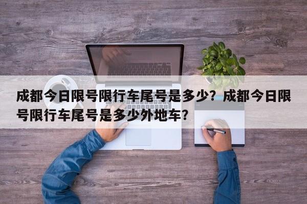 成都今日限号限行车尾号是多少？成都今日限号限行车尾号是多少外地车？-第1张图片-潇倩百科