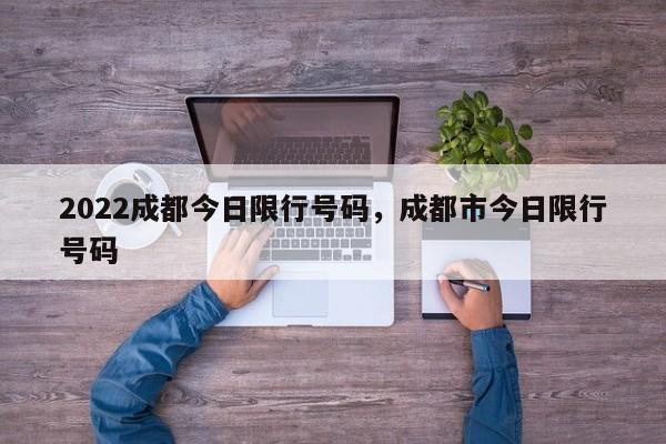 2022成都今日限行号码，成都市今日限行号码-第1张图片-潇倩百科