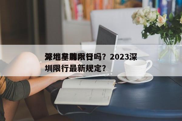 深圳星期六日
外地车牌限行吗？2023深圳限行最新规定？-第1张图片-潇倩百科