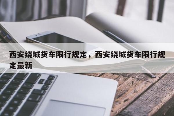 西安绕城货车限行规定，西安绕城货车限行规定最新-第1张图片-潇倩百科