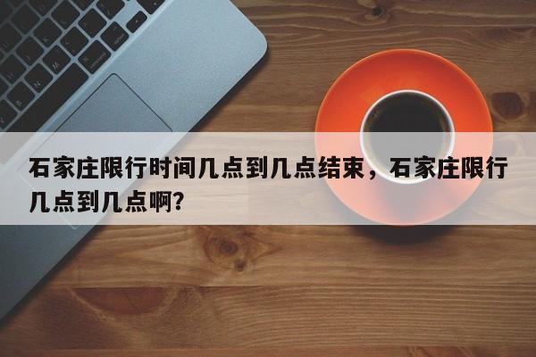 石家庄限行时间几点到几点结束，石家庄限行几点到几点啊？-第1张图片-潇倩百科