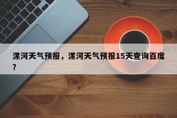 漯河天气预报，漯河天气预报15天查询百度？-第1张图片-潇倩百科