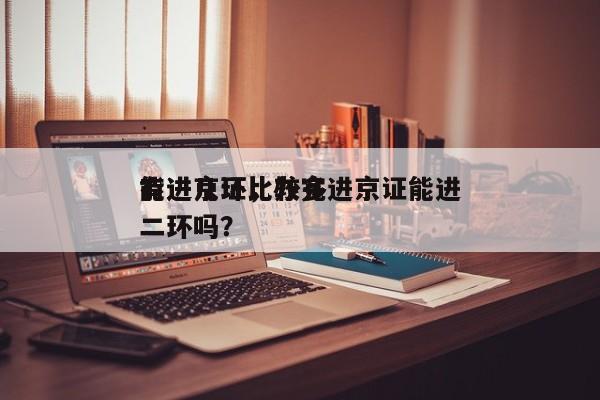 有进京证比较多
能进几环，办完进京证能进二环吗？-第1张图片-潇倩百科