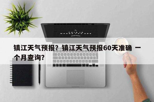 镇江天气预报？镇江天气预报60天准确 一个月查询？-第1张图片-潇倩百科