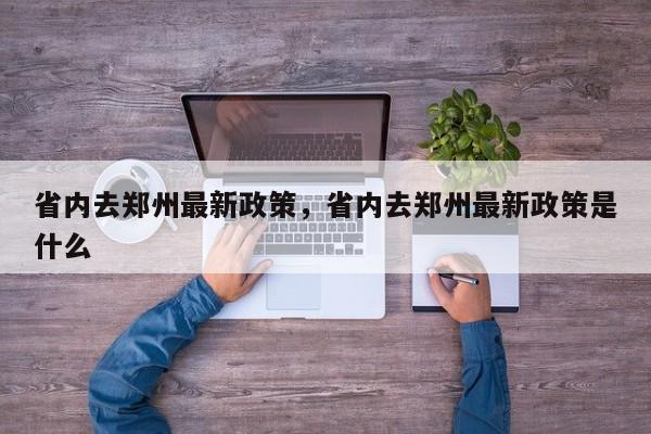 省内去郑州最新政策，省内去郑州最新政策是什么-第1张图片-潇倩百科
