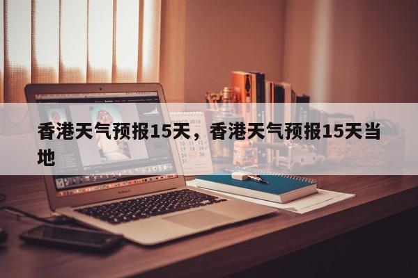 香港天气预报15天，香港天气预报15天当地-第1张图片-潇倩百科