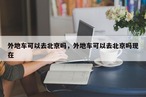外地车可以去北京吗，外地车可以去北京吗现在-第1张图片-潇倩百科