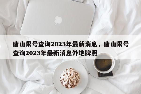 唐山限号查询2023年最新消息，唐山限号查询2023年最新消息外地牌照-第1张图片-潇倩百科