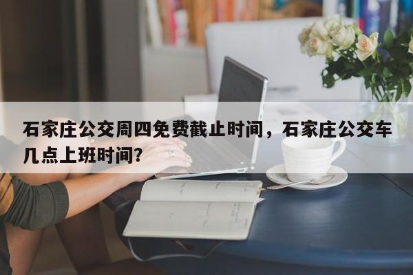 石家庄公交周四免费截止时间，石家庄公交车几点上班时间？-第1张图片-潇倩百科