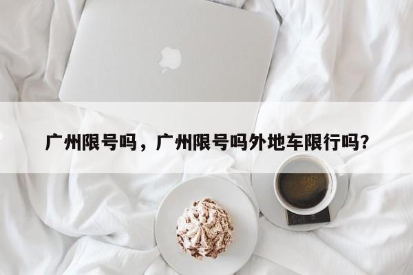 广州限号吗，广州限号吗外地车限行吗？-第1张图片-潇倩百科