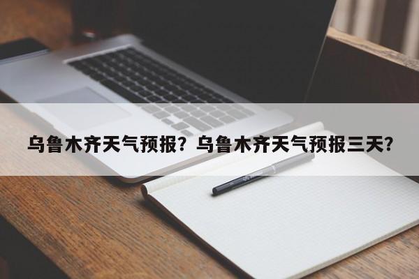 乌鲁木齐天气预报？乌鲁木齐天气预报三天？-第1张图片-潇倩百科
