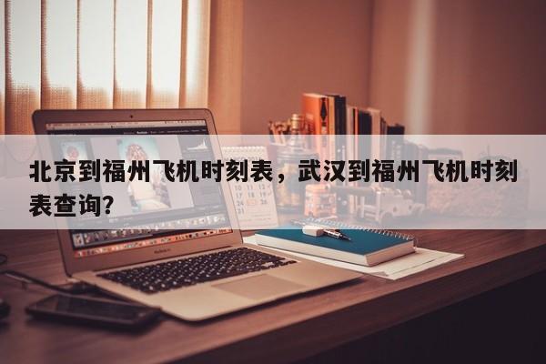 北京到福州飞机时刻表，武汉到福州飞机时刻表查询？-第1张图片-潇倩百科
