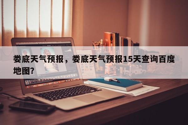 娄底天气预报，娄底天气预报15天查询百度地图？-第1张图片-潇倩百科