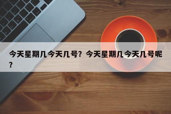 今天星期几今天几号？今天星期几今天几号呢？-第1张图片-潇倩百科