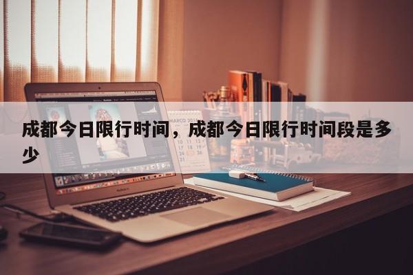 成都今日限行时间，成都今日限行时间段是多少-第1张图片-潇倩百科
