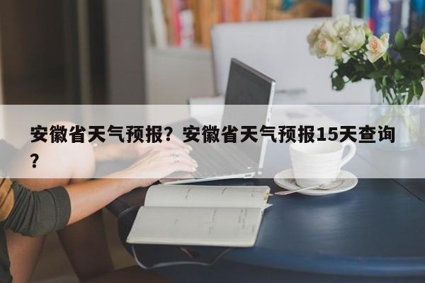 安徽省天气预报？安徽省天气预报15天查询？-第1张图片-潇倩百科