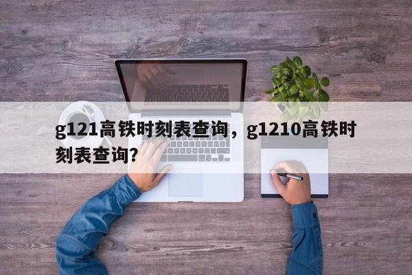 g121高铁时刻表查询，g1210高铁时刻表查询？-第1张图片-潇倩百科