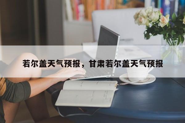 若尔盖天气预报，甘肃若尔盖天气预报-第1张图片-潇倩百科