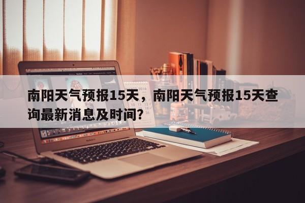 南阳天气预报15天，南阳天气预报15天查询最新消息及时间？-第1张图片-潇倩百科