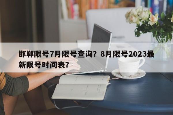 邯郸限号7月限号查询？8月限号2023最新限号时间表？-第1张图片-潇倩百科