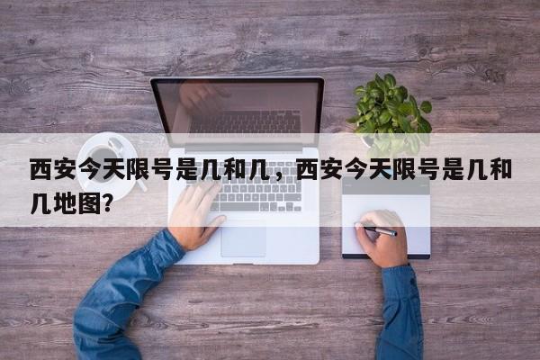 西安今天限号是几和几，西安今天限号是几和几地图？-第1张图片-潇倩百科