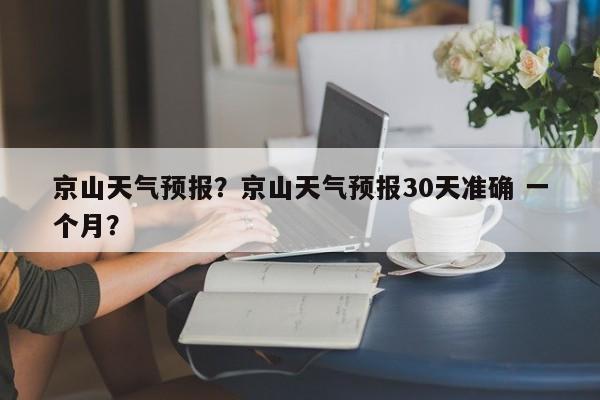 京山天气预报？京山天气预报30天准确 一个月？-第1张图片-潇倩百科