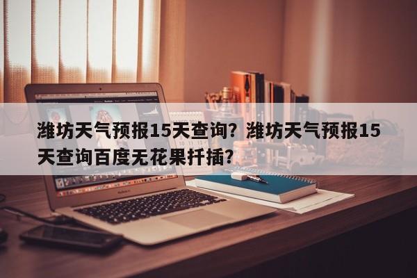 潍坊天气预报15天查询？潍坊天气预报15天查询百度无花果扦插？-第1张图片-潇倩百科