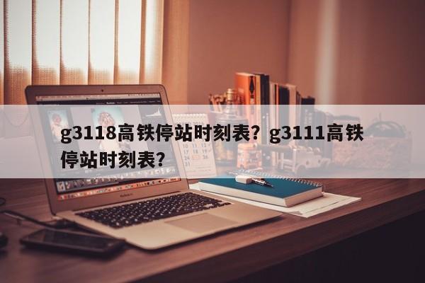 g3118高铁停站时刻表？g3111高铁停站时刻表？-第1张图片-潇倩百科