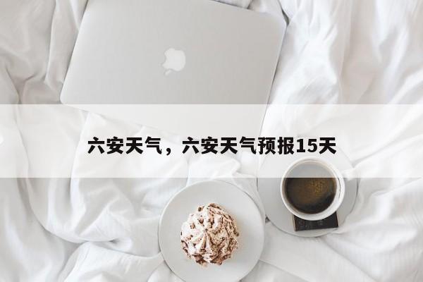 六安天气，六安天气预报15天-第1张图片-潇倩百科