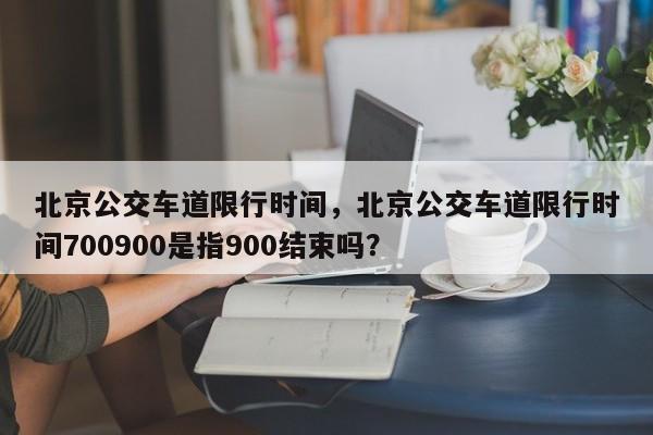 北京公交车道限行时间，北京公交车道限行时间700900是指900结束吗？-第1张图片-潇倩百科