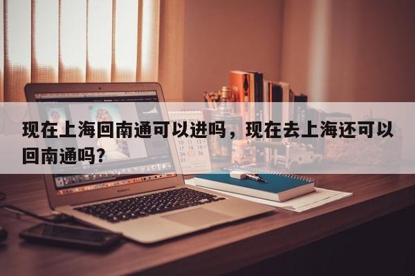 现在上海回南通可以进吗，现在去上海还可以回南通吗？-第1张图片-潇倩百科