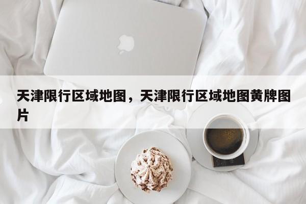 天津限行区域地图，天津限行区域地图黄牌图片-第1张图片-潇倩百科