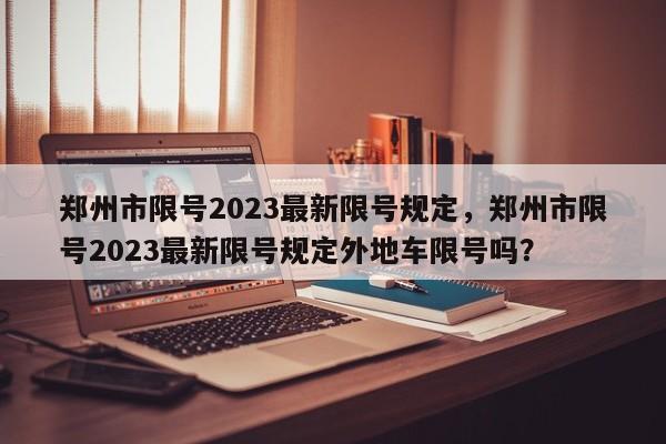 郑州市限号2023最新限号规定，郑州市限号2023最新限号规定外地车限号吗？-第1张图片-潇倩百科