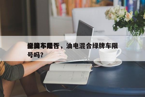 绿牌车是否
全国不限行，油电混合绿牌车限号吗？-第1张图片-潇倩百科