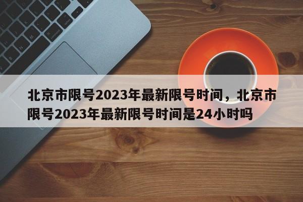 北京市限号2023年最新限号时间，北京市限号2023年最新限号时间是24小时吗-第1张图片-潇倩百科