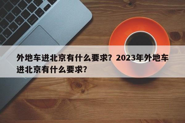 外地车进北京有什么要求？2023年外地车进北京有什么要求？-第1张图片-潇倩百科