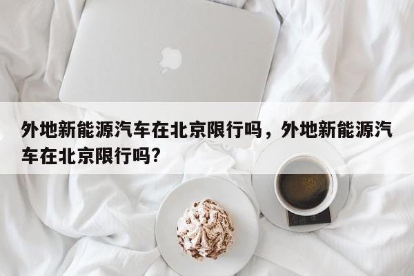 外地新能源汽车在北京限行吗，外地新能源汽车在北京限行吗?-第1张图片-潇倩百科