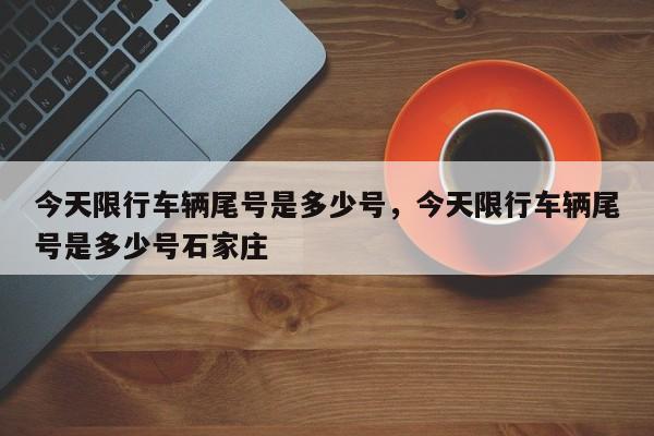 今天限行车辆尾号是多少号，今天限行车辆尾号是多少号石家庄-第1张图片-潇倩百科