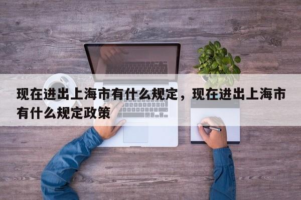 现在进出上海市有什么规定，现在进出上海市有什么规定政策-第1张图片-潇倩百科
