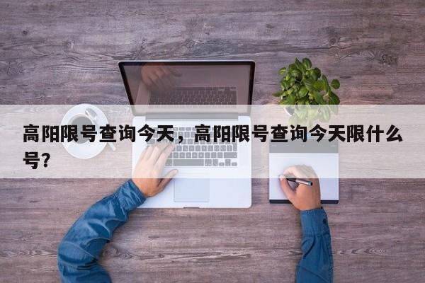 高阳限号查询今天，高阳限号查询今天限什么号？-第1张图片-潇倩百科
