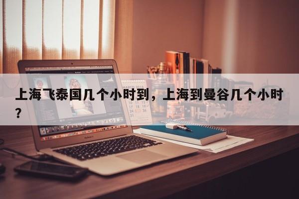 上海飞泰国几个小时到，上海到曼谷几个小时？-第1张图片-潇倩百科