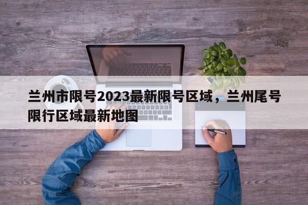 兰州市限号2023最新限号区域，兰州尾号限行区域最新地图-第1张图片-潇倩百科
