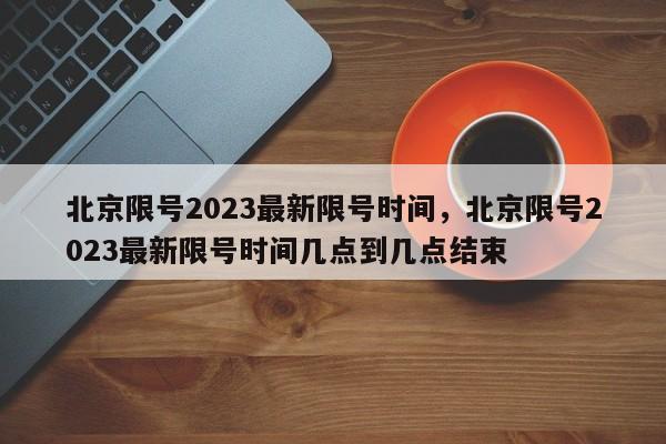 北京限号2023最新限号时间，北京限号2023最新限号时间几点到几点结束-第1张图片-潇倩百科
