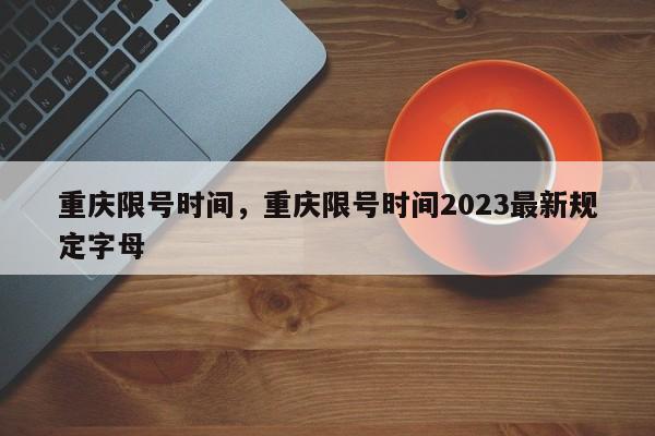 重庆限号时间，重庆限号时间2023最新规定字母-第1张图片-潇倩百科
