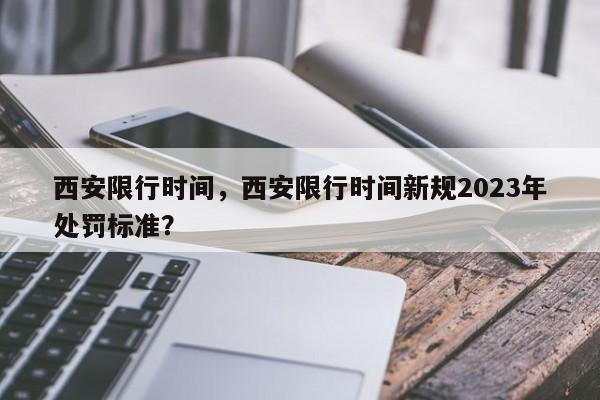 西安限行时间，西安限行时间新规2023年处罚标准？-第1张图片-潇倩百科