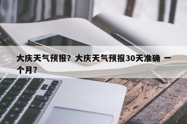 大庆天气预报？大庆天气预报30天准确 一个月？-第1张图片-潇倩百科